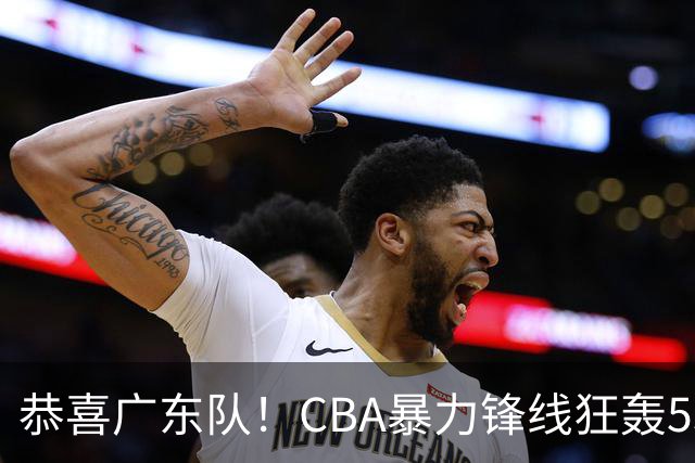 恭喜广东队！CBA暴力锋线狂轰53分，或被朱芳雨重金挖走？